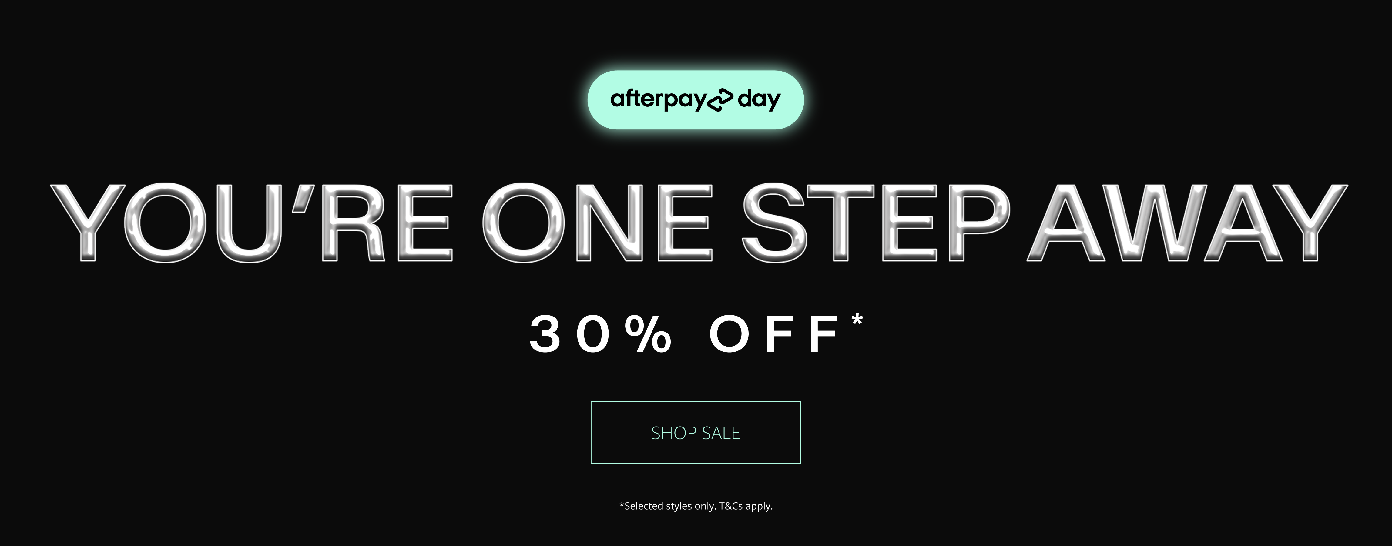 AFTERPAY DAY. YOU'RE ONE STEP AWAY. 30% OFF*