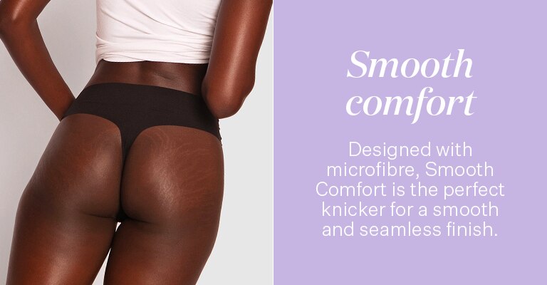 Smooth Comfort. Designed with microfibre, smooth comfort is the perfect knicker for a smooth and seamless finish.