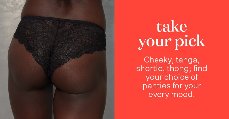 Take you pick. Cheeky, tanga, shortie, thong; find your choice of panties for your every mood.