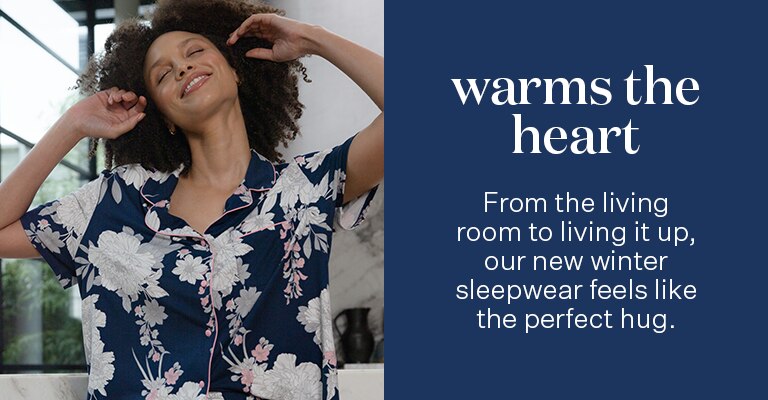 Warms the heart. From the living room to living it up, our new winter sleepwear feels like the perfect hug.