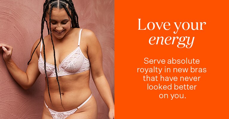 Love your energy. Serve absolute royalty in new bras that have never looked better on you.