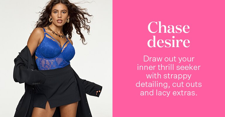 Chase Desire. Draw out your inner thrill seeker with strappy detailing, cut outs and lacy extras.