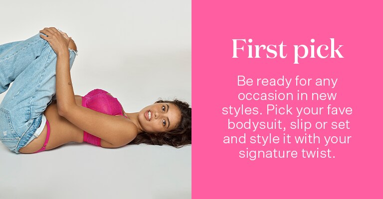 First Pick. Be ready for any occasion in new styles. Pick your fave bodysuit, slip or set and style it with your signature twist.