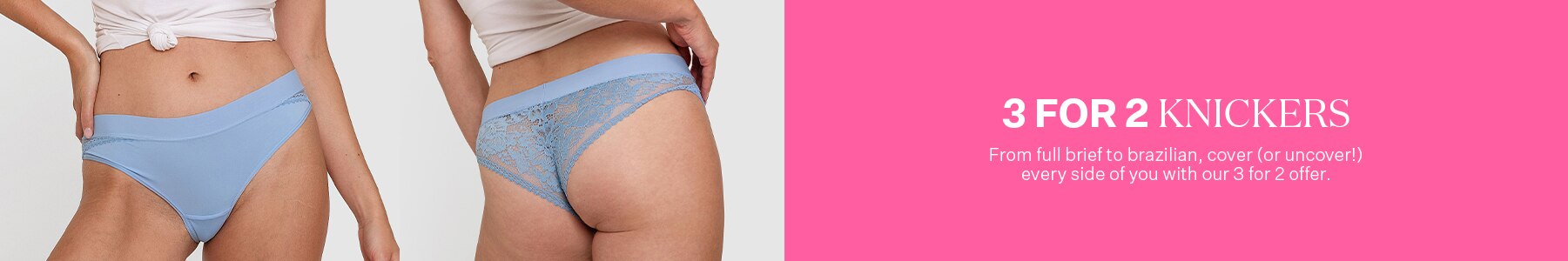3 for 2 Knickers. From full brief to brazilian, cover (or uncover!) every side of you with our 3 for 2 offer.