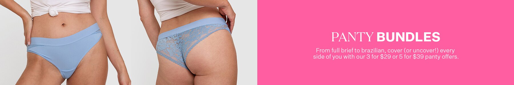 Panty Bundles. From full brief to brazilian, cover (or uncover!) every side of you with our 3 for $20 or 5 for $39 panty offers.