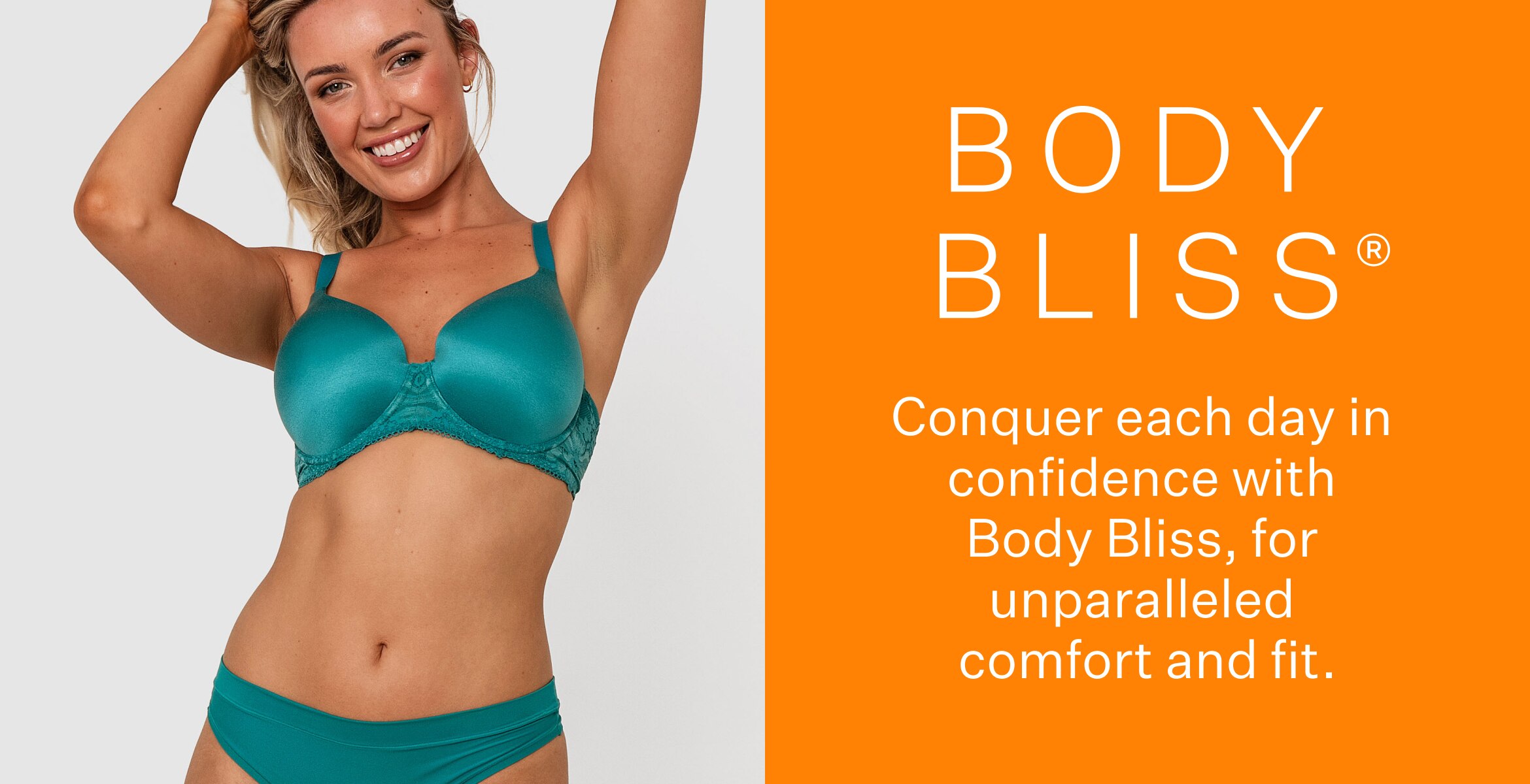 Body Bliss. Conquer each day in confidence with Body Bliss, for unparalleled comfort and fit.