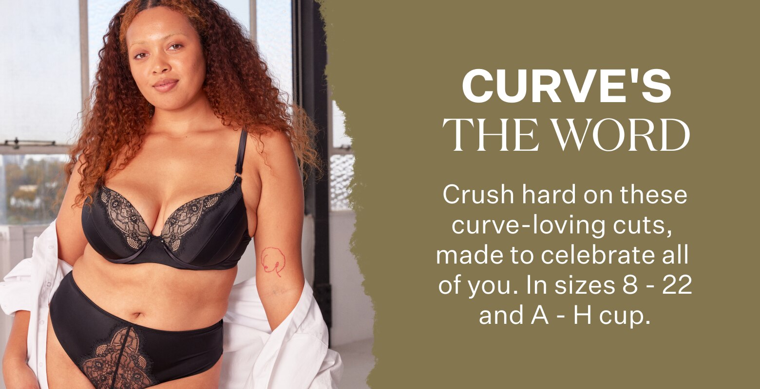 Curve's The Word. Crush hard on these curve-loving cuts, made to celebrate all of you. In sizes 8 - 22 and A - H cup.