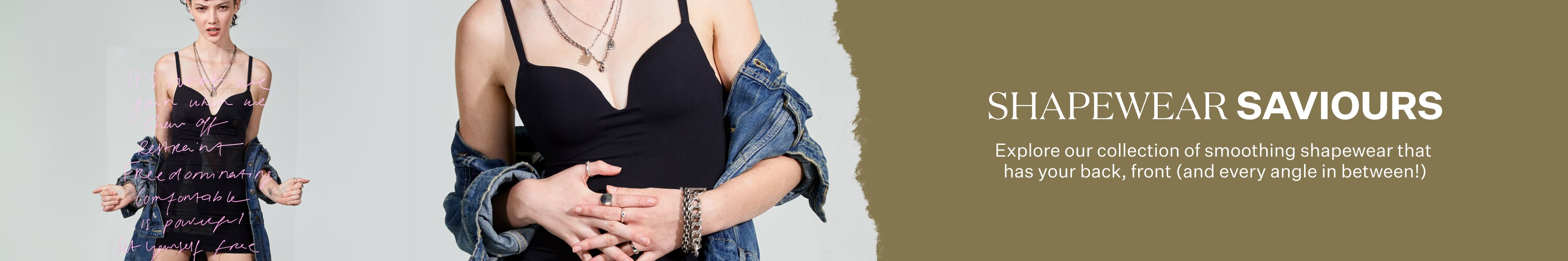 Shapewear Saviours. Explore our collection of smoothing shapewear that has your b ack, front (And every angle in between!).