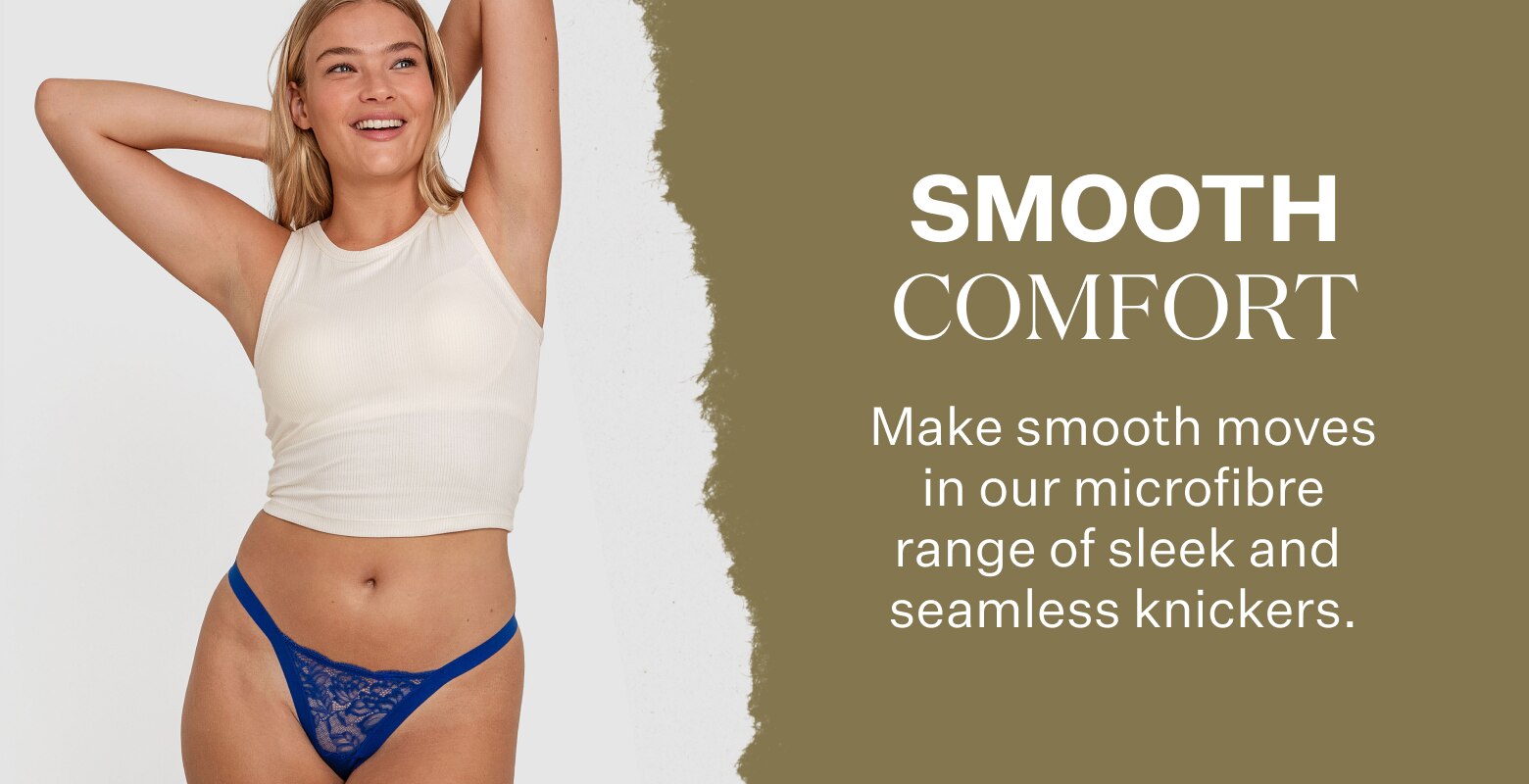 Smooth Comfort. Make smooth moves in our microfibre range of sleek and seamless knickers.