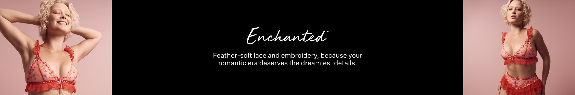 Enchanted. Feather soft lace and embroidery, because your romantic era deserves the dreamiest details.