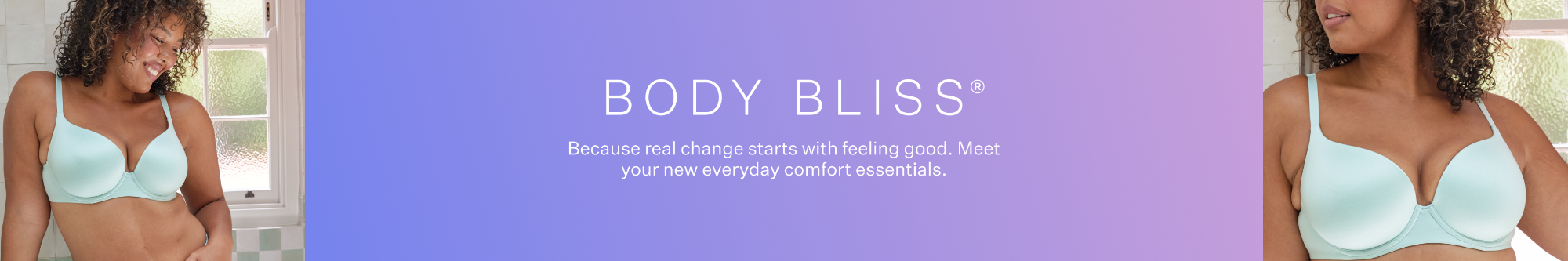 Body Bliss. Because real change starts with feeling good. Meet your new everyday comfort essentials
