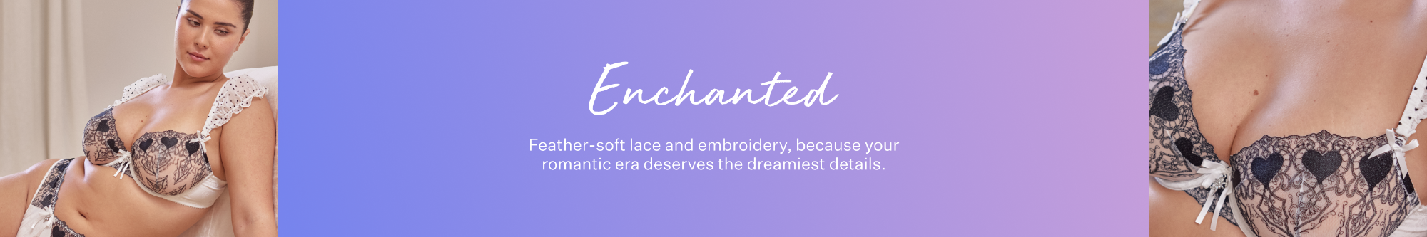 Enchanted. Feather soft lace and embroidery, because your romantic era deserves the dreamiest details.